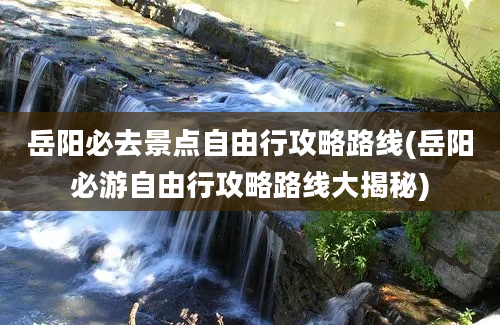 岳阳必去景点自由行攻略路线(岳阳必游自由行攻略路线大揭秘)