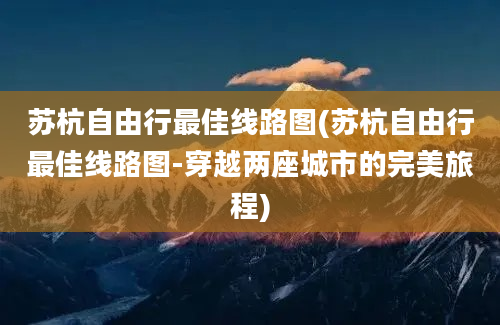 苏杭自由行最佳线路图(苏杭自由行最佳线路图-穿越两座城市的完美旅程)