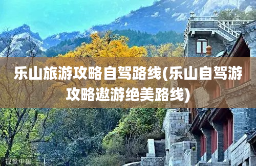 乐山旅游攻略自驾路线(乐山自驾游攻略遨游绝美路线)