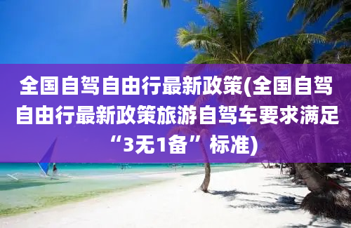 全国自驾自由行最新政策(全国自驾自由行最新政策旅游自驾车要求满足“3无1备”标准)