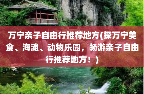 万宁亲子自由行推荐地方(探万宁美食、海滩、动物乐园，畅游亲子自由行推荐地方！)