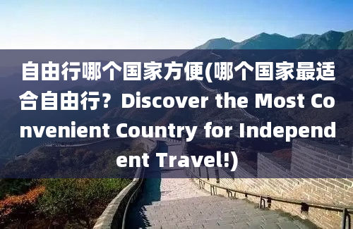 自由行哪个国家方便(哪个国家最适合自由行？Discover the Most Convenient Country for Independent Travel!)