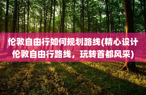 伦敦自由行如何规划路线(精心设计伦敦自由行路线，玩转首都风采)