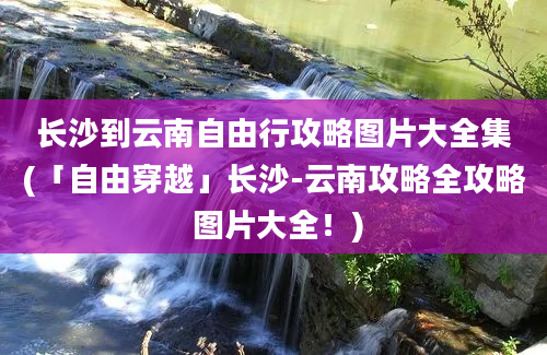 长沙到云南自由行攻略图片大全集(「自由穿越」长沙-云南攻略全攻略 图片大全！)