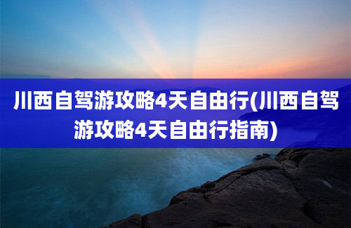 川西自驾游攻略4天自由行(川西自驾游攻略4天自由行指南)