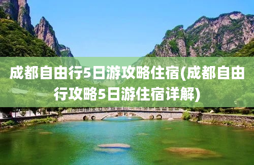 成都自由行5日游攻略住宿(成都自由行攻略5日游住宿详解)