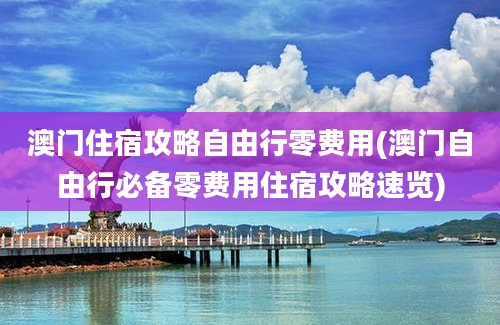 澳门住宿攻略自由行零费用(澳门自由行必备零费用住宿攻略速览)