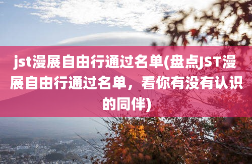 jst漫展自由行通过名单(盘点JST漫展自由行通过名单，看你有没有认识的同伴)