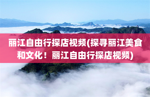 丽江自由行探店视频(探寻丽江美食和文化！丽江自由行探店视频)