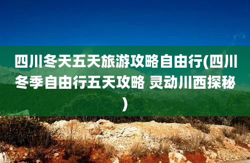 四川冬天五天旅游攻略自由行(四川冬季自由行五天攻略 灵动川西探秘)