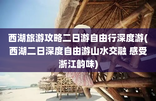 西湖旅游攻略二日游自由行深度游(西湖二日深度自由游山水交融 感受浙江韵味)