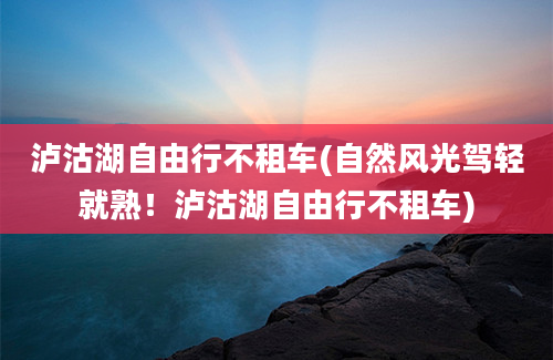 泸沽湖自由行不租车(自然风光驾轻就熟！泸沽湖自由行不租车)