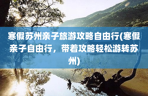 寒假苏州亲子旅游攻略自由行(寒假亲子自由行，带着攻略轻松游转苏州)