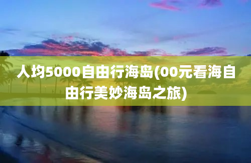 人均5000自由行海岛(00元看海自由行美妙海岛之旅)