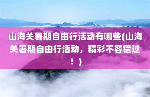 山海关暑期自由行活动有哪些(山海关暑期自由行活动，精彩不容错过！)