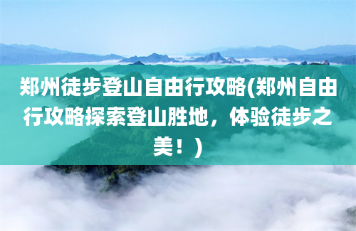 郑州徒步登山自由行攻略(郑州自由行攻略探索登山胜地，体验徒步之美！)