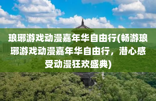 琅琊游戏动漫嘉年华自由行(畅游琅琊游戏动漫嘉年华自由行，潜心感受动漫狂欢盛典)