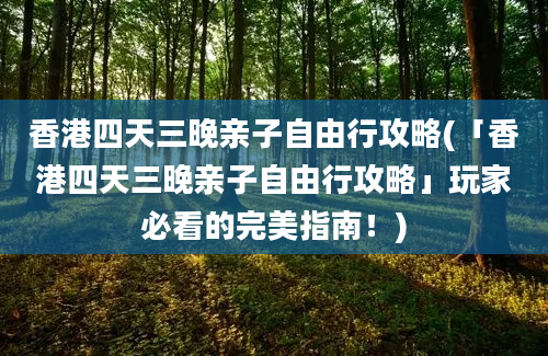 香港四天三晚亲子自由行攻略(「香港四天三晚亲子自由行攻略」玩家必看的完美指南！)