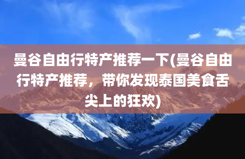 曼谷自由行特产推荐一下(曼谷自由行特产推荐，带你发现泰国美食舌尖上的狂欢)