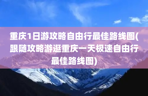 重庆1日游攻略自由行最佳路线图(跟随攻略游逛重庆一天极速自由行最佳路线图)