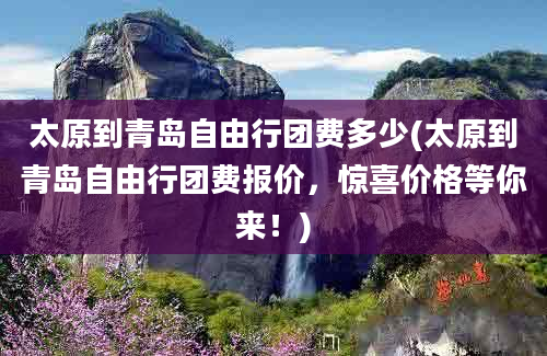 太原到青岛自由行团费多少(太原到青岛自由行团费报价，惊喜价格等你来！)