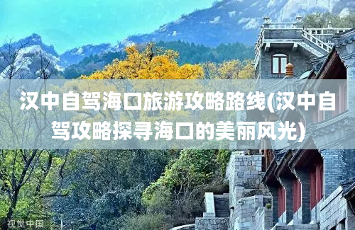 汉中自驾海口旅游攻略路线(汉中自驾攻略探寻海口的美丽风光)