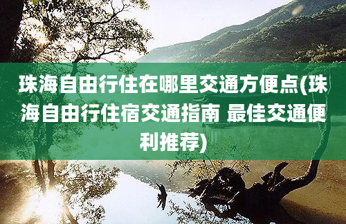 珠海自由行住在哪里交通方便点(珠海自由行住宿交通指南 最佳交通便利推荐)