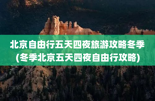 北京自由行五天四夜旅游攻略冬季(冬季北京五天四夜自由行攻略)