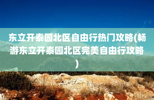 东立开泰园北区自由行热门攻略(畅游东立开泰园北区完美自由行攻略)