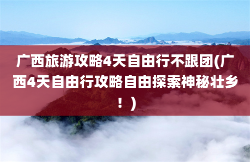 广西旅游攻略4天自由行不跟团(广西4天自由行攻略自由探索神秘壮乡！)