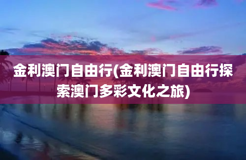 金利澳门自由行(金利澳门自由行探索澳门多彩文化之旅)