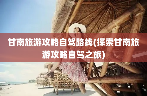 甘南旅游攻略自驾路线(探索甘南旅游攻略自驾之旅)