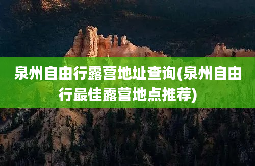 泉州自由行露营地址查询(泉州自由行最佳露营地点推荐)