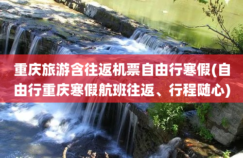 重庆旅游含往返机票自由行寒假(自由行重庆寒假航班往返、行程随心)