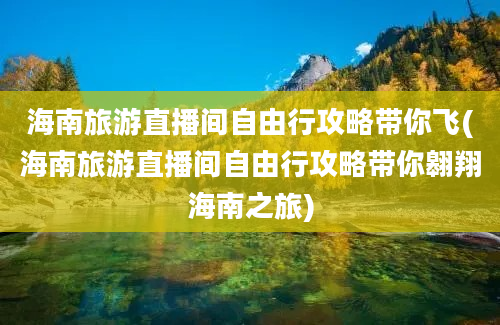 海南旅游直播间自由行攻略带你飞(海南旅游直播间自由行攻略带你翱翔海南之旅)