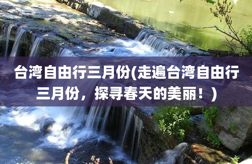 台湾自由行三月份(走遍台湾自由行三月份，探寻春天的美丽！)