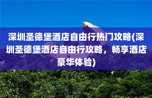 深圳圣德堡酒店自由行热门攻略(深圳圣德堡酒店自由行攻略，畅享酒店豪华体验)