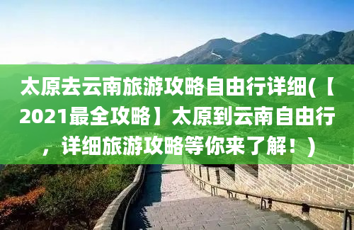 太原去云南旅游攻略自由行详细(【2021最全攻略】太原到云南自由行，详细旅游攻略等你来了解！)