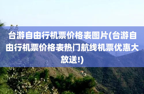 台游自由行机票价格表图片(台游自由行机票价格表热门航线机票优惠大放送!)