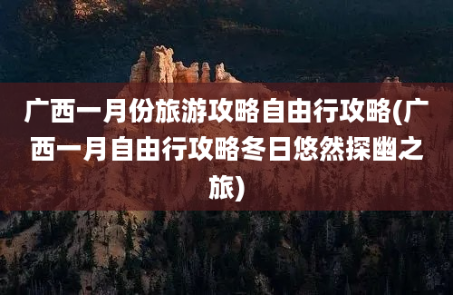 广西一月份旅游攻略自由行攻略(广西一月自由行攻略冬日悠然探幽之旅)