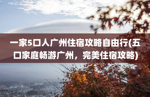 一家5口人广州住宿攻略自由行(五口家庭畅游广州，完美住宿攻略)