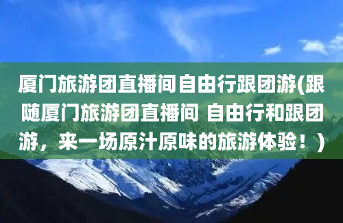 厦门旅游团直播间自由行跟团游(跟随厦门旅游团直播间 自由行和跟团游，来一场原汁原味的旅游体验！)