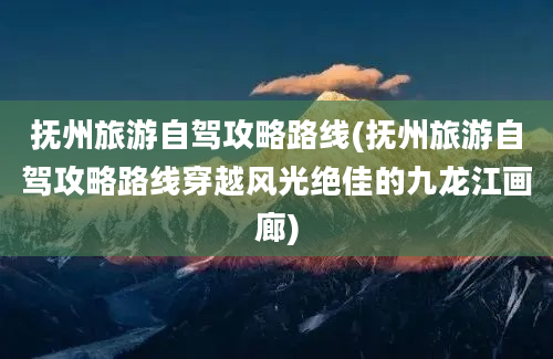 抚州旅游自驾攻略路线(抚州旅游自驾攻略路线穿越风光绝佳的九龙江画廊)