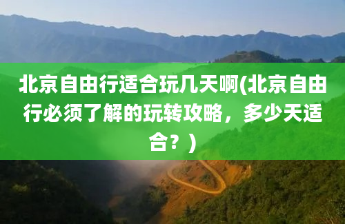 北京自由行适合玩几天啊(北京自由行必须了解的玩转攻略，多少天适合？)