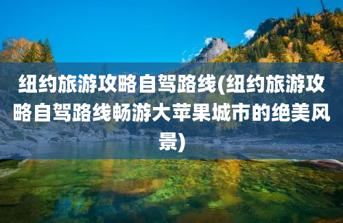 纽约旅游攻略自驾路线(纽约旅游攻略自驾路线畅游大苹果城市的绝美风景)