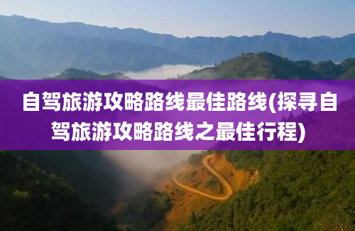 自驾旅游攻略路线最佳路线(探寻自驾旅游攻略路线之最佳行程)