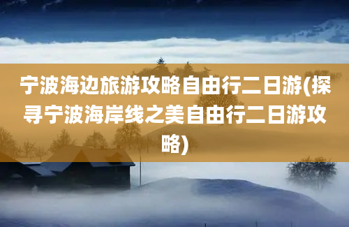 宁波海边旅游攻略自由行二日游(探寻宁波海岸线之美自由行二日游攻略)