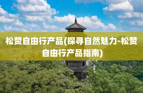 松赞自由行产品(探寻自然魅力-松赞自由行产品指南)