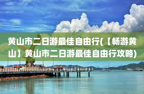 黄山市二日游最佳自由行(【畅游黄山】黄山市二日游最佳自由行攻略)