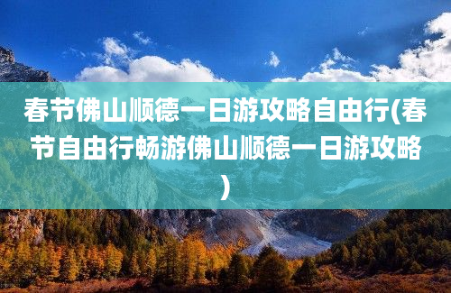 春节佛山顺德一日游攻略自由行(春节自由行畅游佛山顺德一日游攻略)